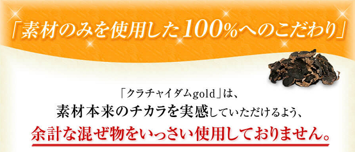クラチャイダムゴールドは素材本来のチカラを実感してもらえるように、余計な混ぜ物は一切使用していません。素材のみを使用した100％へのこだわりをもって製造しています。