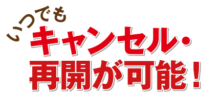 凄いマカはいつでもキャンセル・再開が可能！